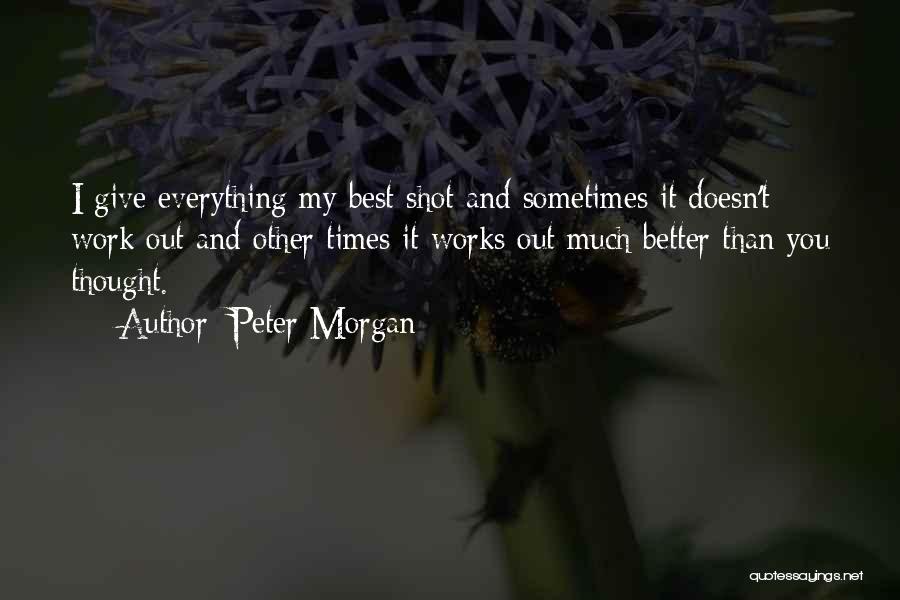 Peter Morgan Quotes: I Give Everything My Best Shot And Sometimes It Doesn't Work Out And Other Times It Works Out Much Better