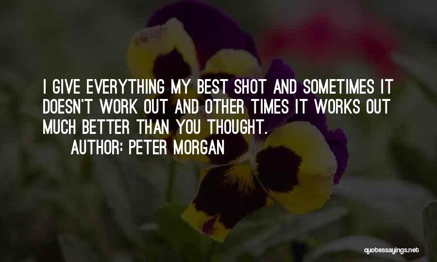 Peter Morgan Quotes: I Give Everything My Best Shot And Sometimes It Doesn't Work Out And Other Times It Works Out Much Better