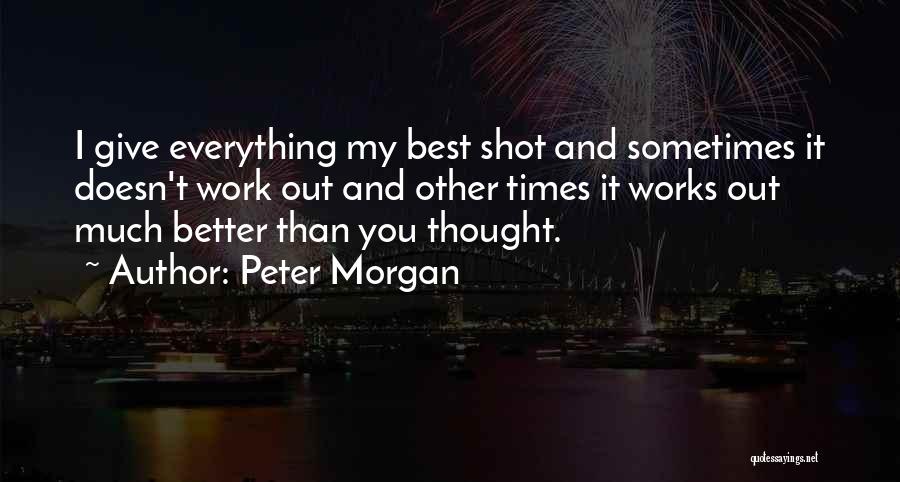 Peter Morgan Quotes: I Give Everything My Best Shot And Sometimes It Doesn't Work Out And Other Times It Works Out Much Better