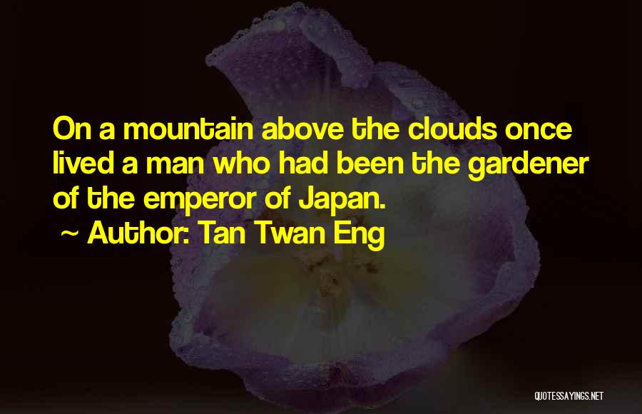 Tan Twan Eng Quotes: On A Mountain Above The Clouds Once Lived A Man Who Had Been The Gardener Of The Emperor Of Japan.