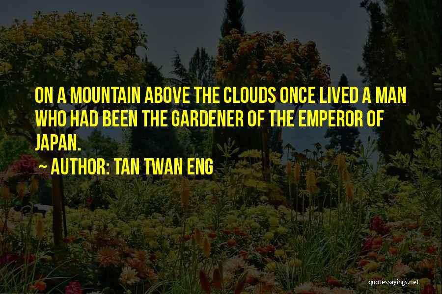 Tan Twan Eng Quotes: On A Mountain Above The Clouds Once Lived A Man Who Had Been The Gardener Of The Emperor Of Japan.