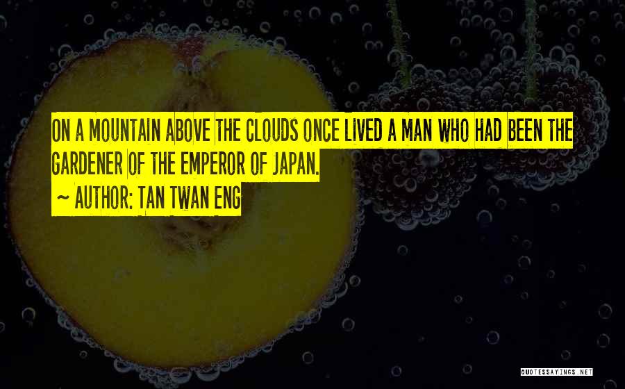 Tan Twan Eng Quotes: On A Mountain Above The Clouds Once Lived A Man Who Had Been The Gardener Of The Emperor Of Japan.