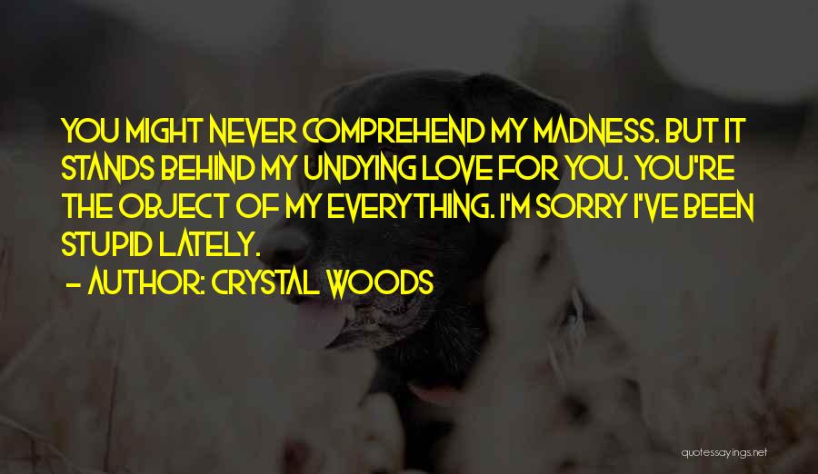 Crystal Woods Quotes: You Might Never Comprehend My Madness. But It Stands Behind My Undying Love For You. You're The Object Of My