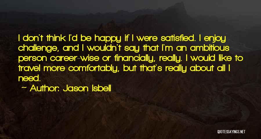 Jason Isbell Quotes: I Don't Think I'd Be Happy If I Were Satisfied. I Enjoy Challenge, And I Wouldn't Say That I'm An