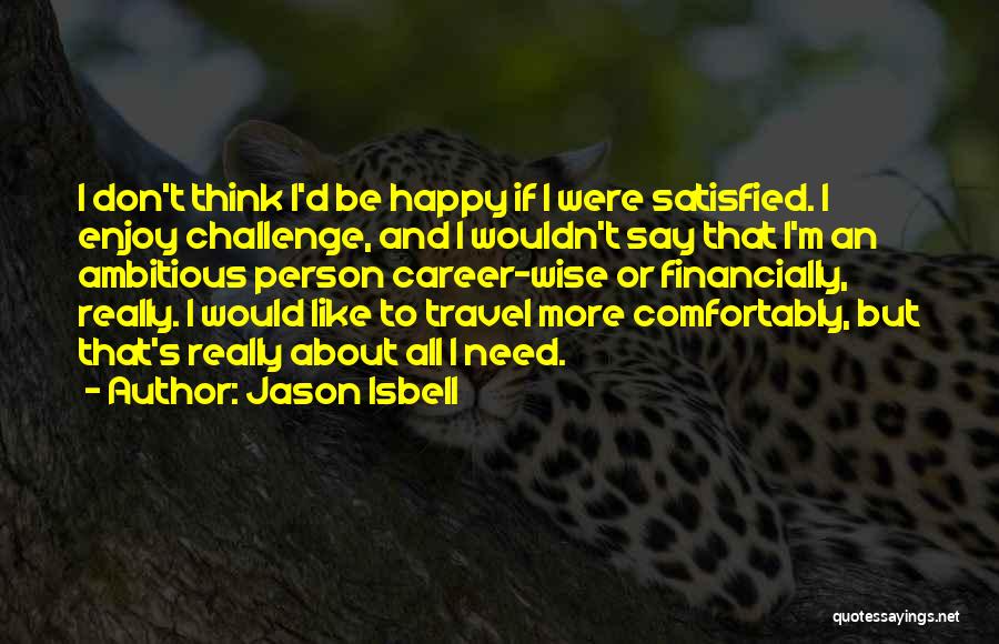 Jason Isbell Quotes: I Don't Think I'd Be Happy If I Were Satisfied. I Enjoy Challenge, And I Wouldn't Say That I'm An