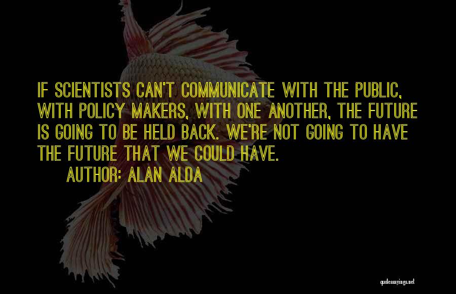 Alan Alda Quotes: If Scientists Can't Communicate With The Public, With Policy Makers, With One Another, The Future Is Going To Be Held