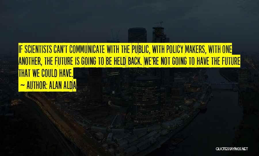 Alan Alda Quotes: If Scientists Can't Communicate With The Public, With Policy Makers, With One Another, The Future Is Going To Be Held