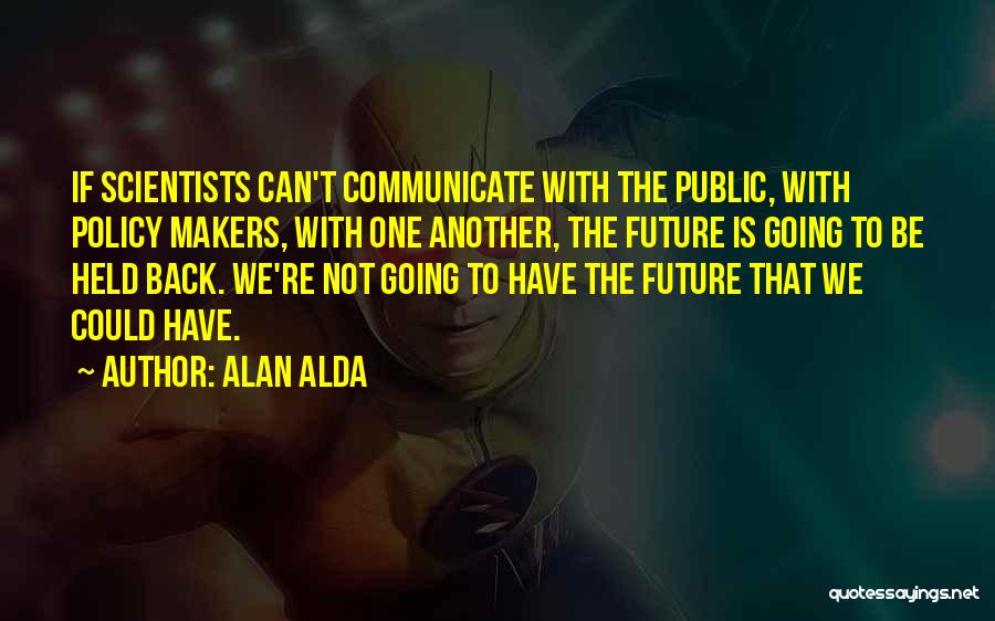 Alan Alda Quotes: If Scientists Can't Communicate With The Public, With Policy Makers, With One Another, The Future Is Going To Be Held