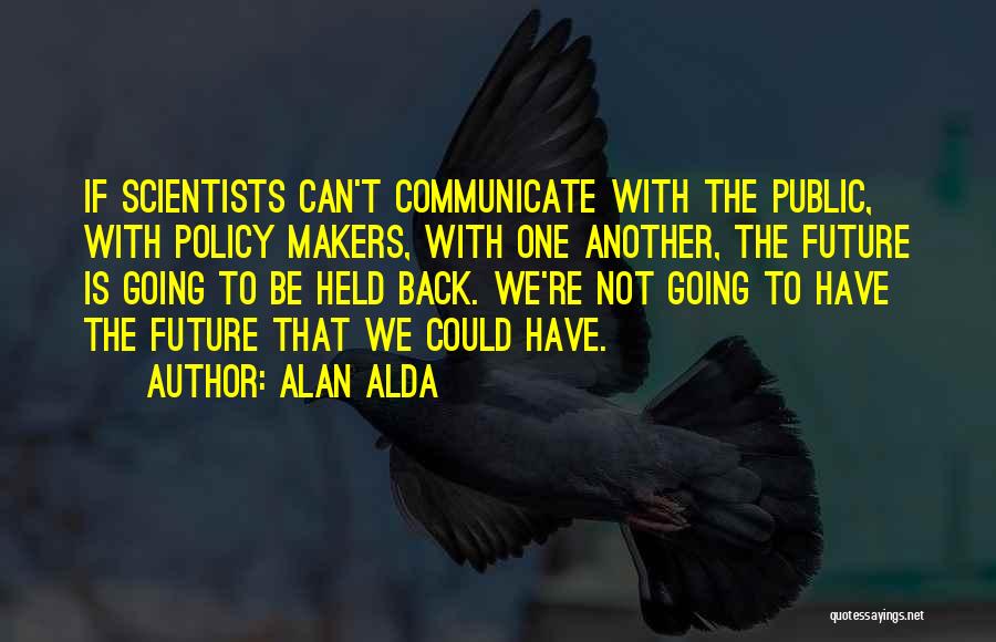 Alan Alda Quotes: If Scientists Can't Communicate With The Public, With Policy Makers, With One Another, The Future Is Going To Be Held