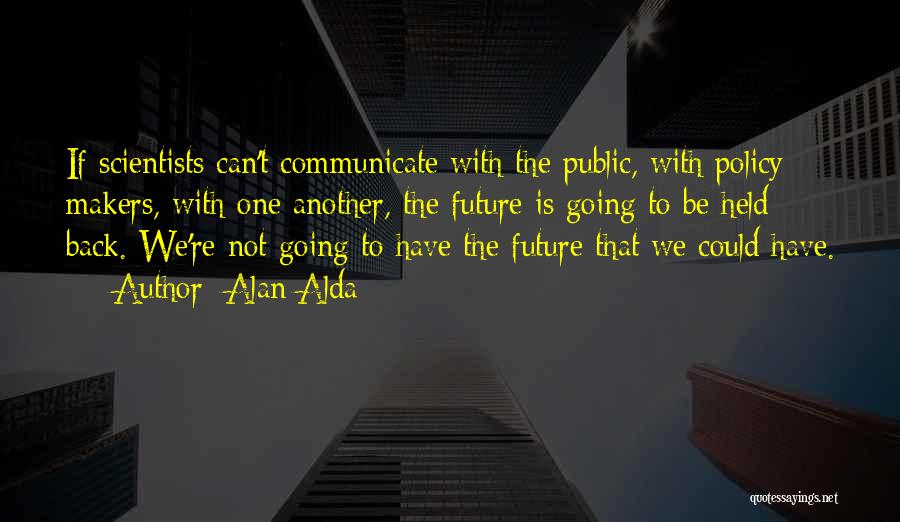 Alan Alda Quotes: If Scientists Can't Communicate With The Public, With Policy Makers, With One Another, The Future Is Going To Be Held