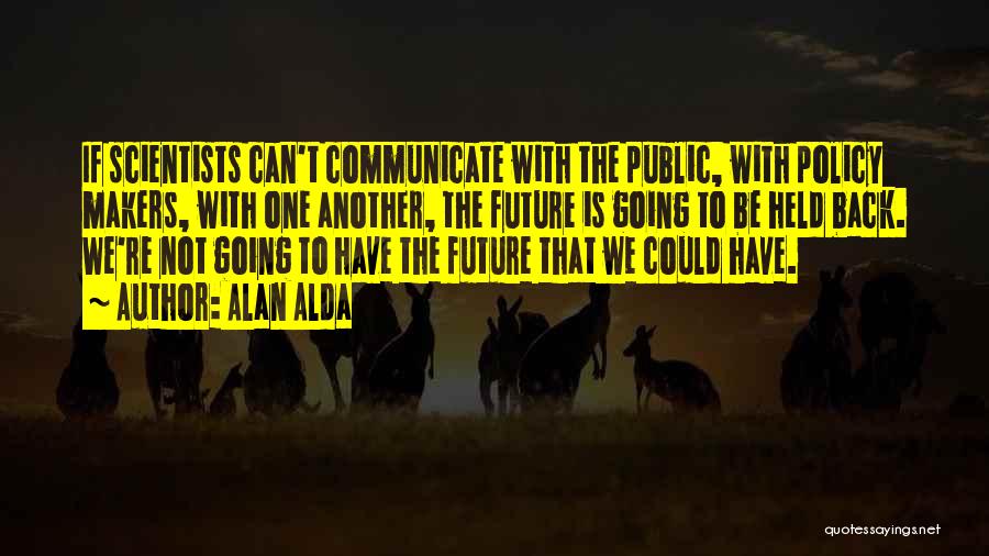 Alan Alda Quotes: If Scientists Can't Communicate With The Public, With Policy Makers, With One Another, The Future Is Going To Be Held