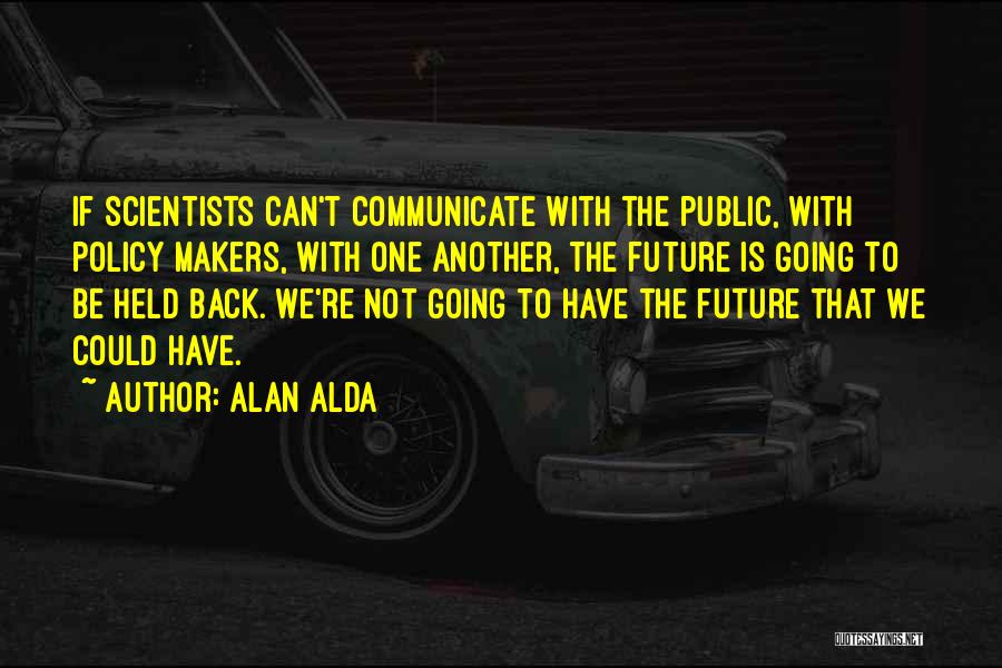 Alan Alda Quotes: If Scientists Can't Communicate With The Public, With Policy Makers, With One Another, The Future Is Going To Be Held