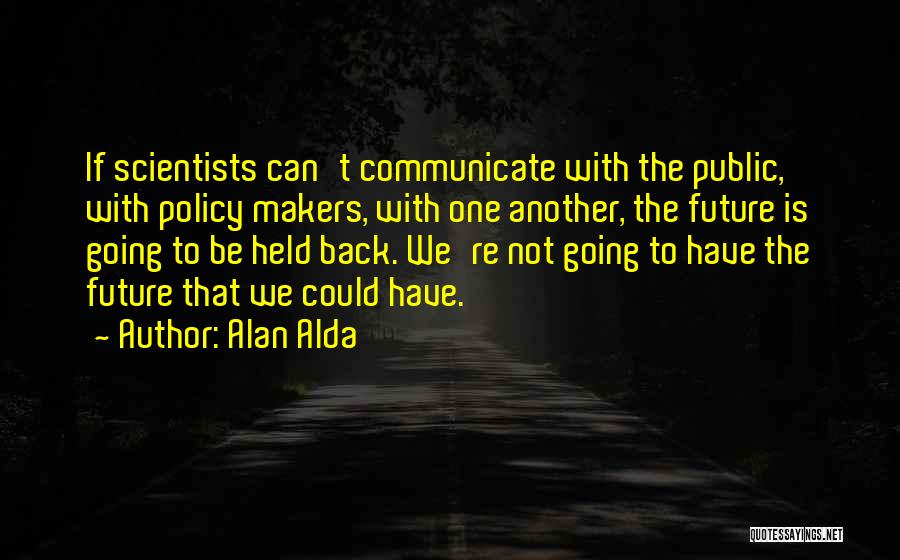 Alan Alda Quotes: If Scientists Can't Communicate With The Public, With Policy Makers, With One Another, The Future Is Going To Be Held