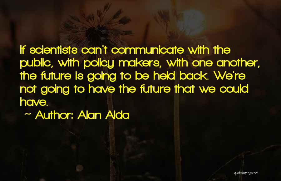 Alan Alda Quotes: If Scientists Can't Communicate With The Public, With Policy Makers, With One Another, The Future Is Going To Be Held