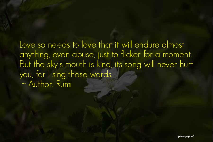 Rumi Quotes: Love So Needs To Love That It Will Endure Almost Anything, Even Abuse, Just To Flicker For A Moment. But