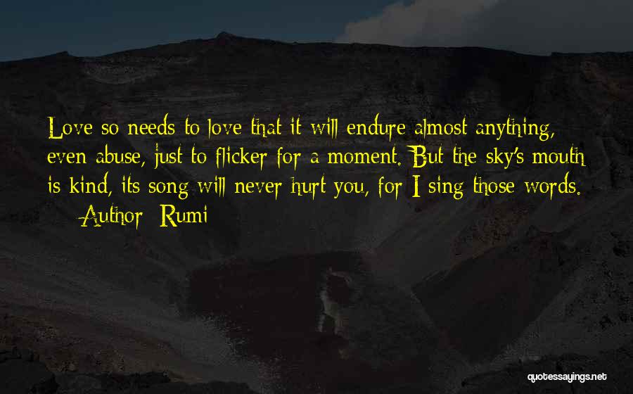 Rumi Quotes: Love So Needs To Love That It Will Endure Almost Anything, Even Abuse, Just To Flicker For A Moment. But