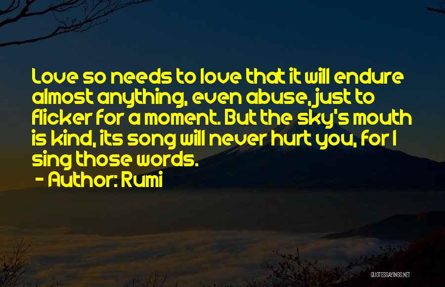 Rumi Quotes: Love So Needs To Love That It Will Endure Almost Anything, Even Abuse, Just To Flicker For A Moment. But