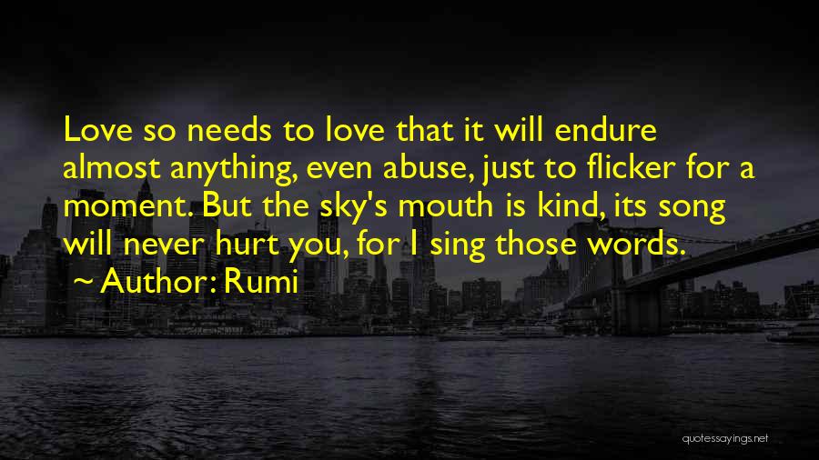 Rumi Quotes: Love So Needs To Love That It Will Endure Almost Anything, Even Abuse, Just To Flicker For A Moment. But