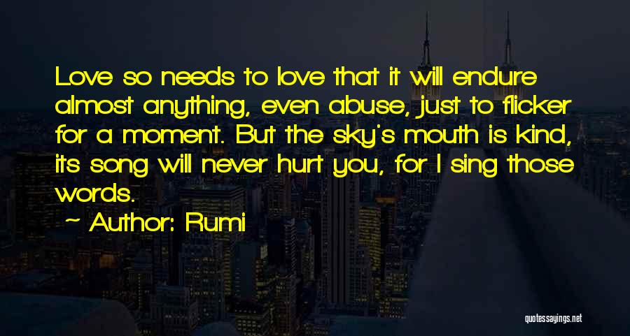 Rumi Quotes: Love So Needs To Love That It Will Endure Almost Anything, Even Abuse, Just To Flicker For A Moment. But