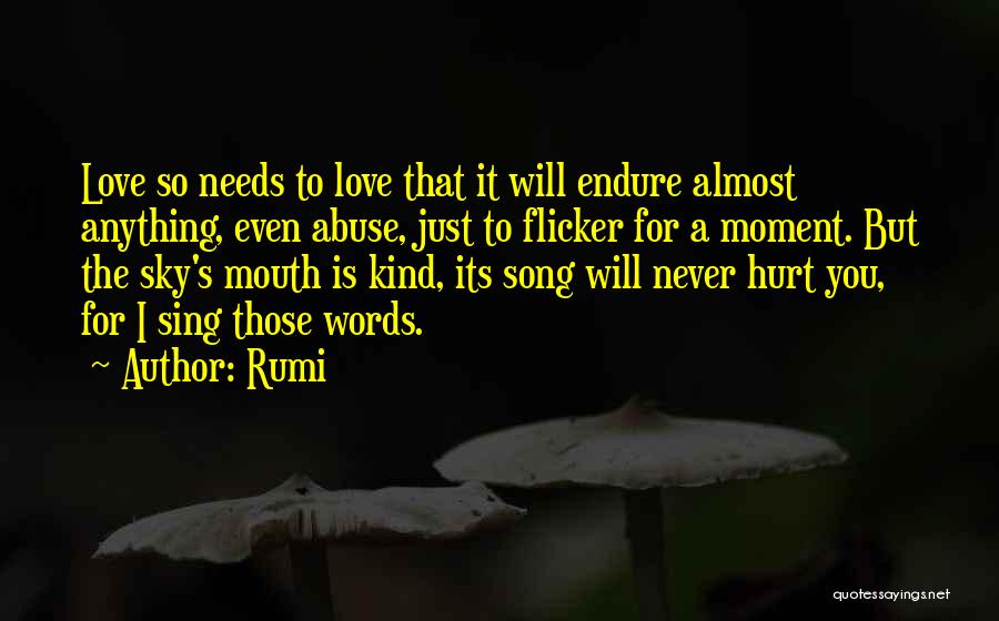 Rumi Quotes: Love So Needs To Love That It Will Endure Almost Anything, Even Abuse, Just To Flicker For A Moment. But