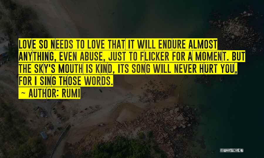 Rumi Quotes: Love So Needs To Love That It Will Endure Almost Anything, Even Abuse, Just To Flicker For A Moment. But