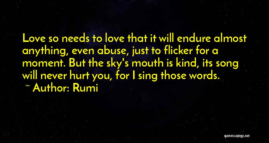 Rumi Quotes: Love So Needs To Love That It Will Endure Almost Anything, Even Abuse, Just To Flicker For A Moment. But