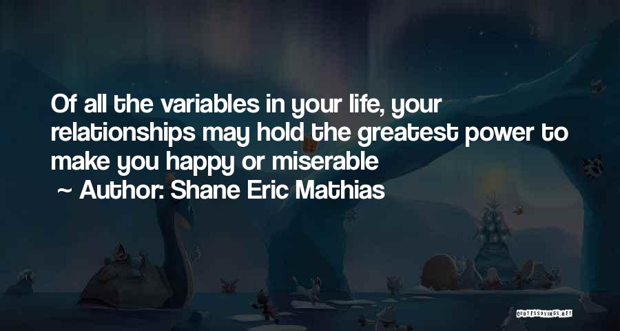 Shane Eric Mathias Quotes: Of All The Variables In Your Life, Your Relationships May Hold The Greatest Power To Make You Happy Or Miserable