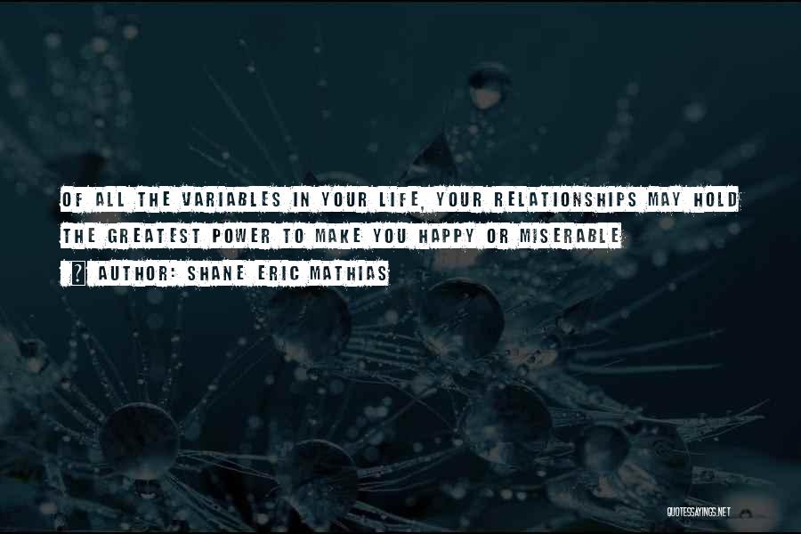 Shane Eric Mathias Quotes: Of All The Variables In Your Life, Your Relationships May Hold The Greatest Power To Make You Happy Or Miserable