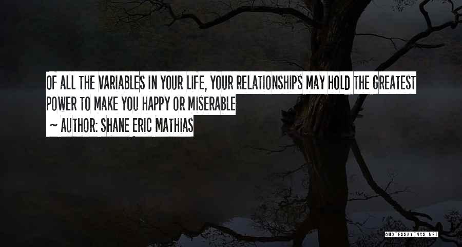 Shane Eric Mathias Quotes: Of All The Variables In Your Life, Your Relationships May Hold The Greatest Power To Make You Happy Or Miserable