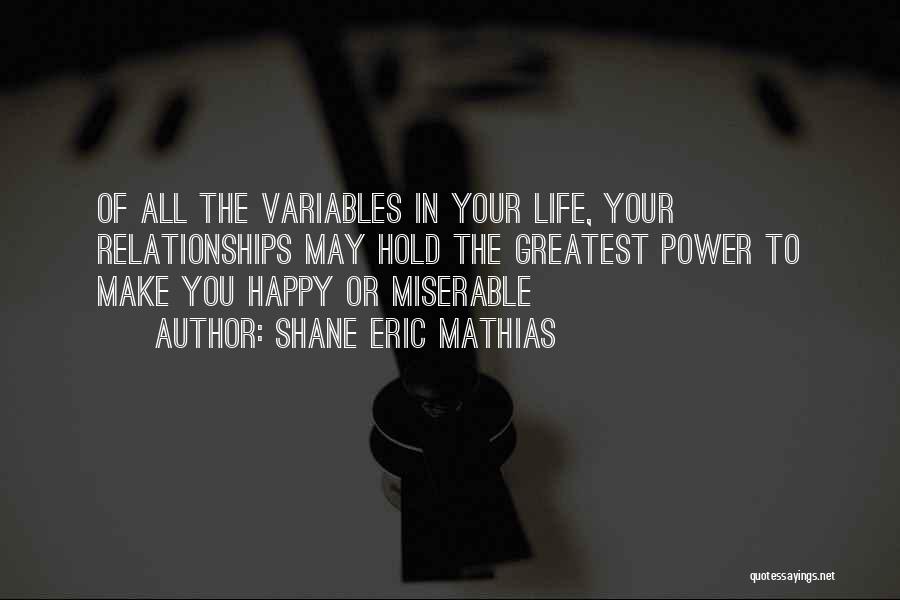 Shane Eric Mathias Quotes: Of All The Variables In Your Life, Your Relationships May Hold The Greatest Power To Make You Happy Or Miserable