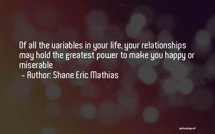 Shane Eric Mathias Quotes: Of All The Variables In Your Life, Your Relationships May Hold The Greatest Power To Make You Happy Or Miserable