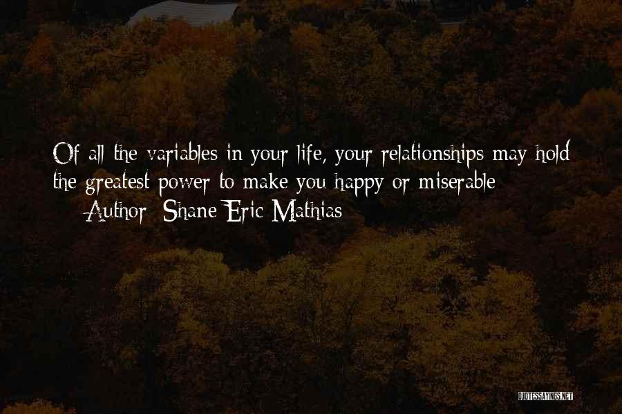 Shane Eric Mathias Quotes: Of All The Variables In Your Life, Your Relationships May Hold The Greatest Power To Make You Happy Or Miserable