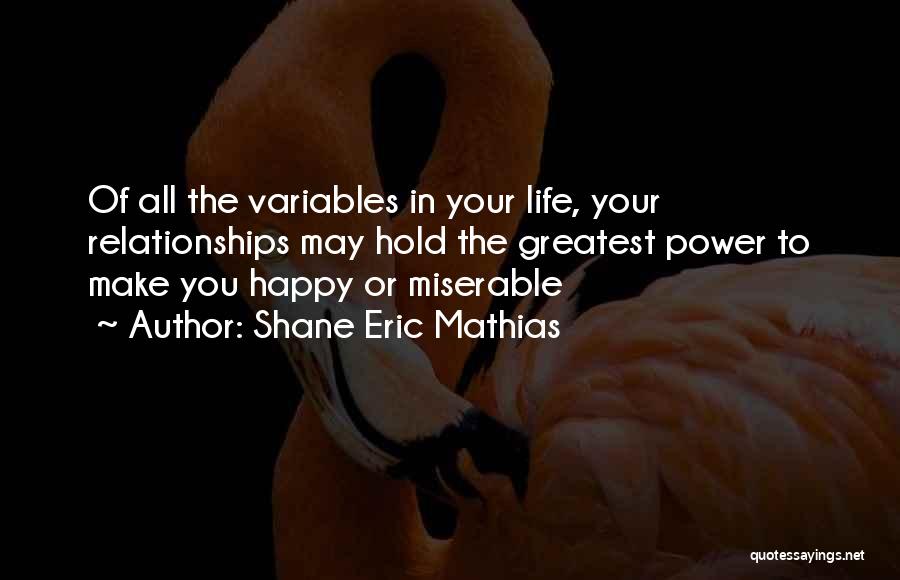 Shane Eric Mathias Quotes: Of All The Variables In Your Life, Your Relationships May Hold The Greatest Power To Make You Happy Or Miserable