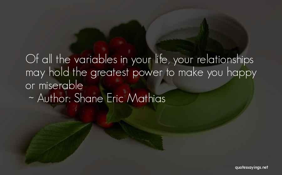 Shane Eric Mathias Quotes: Of All The Variables In Your Life, Your Relationships May Hold The Greatest Power To Make You Happy Or Miserable