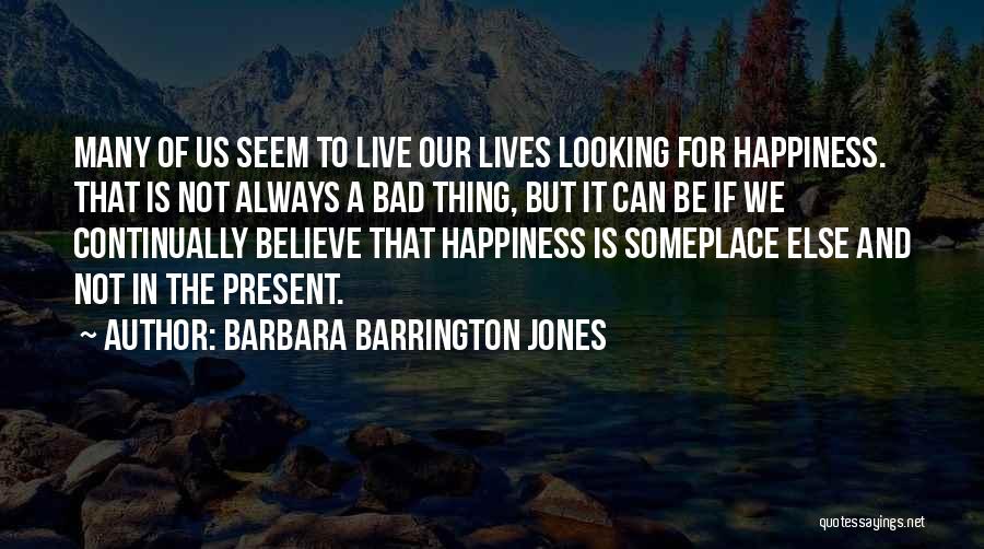 Barbara Barrington Jones Quotes: Many Of Us Seem To Live Our Lives Looking For Happiness. That Is Not Always A Bad Thing, But It