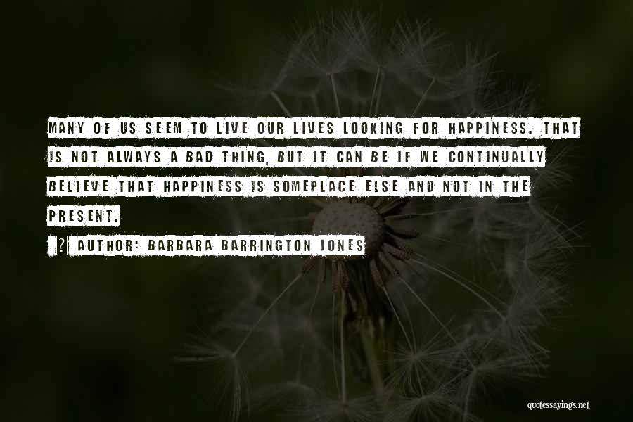 Barbara Barrington Jones Quotes: Many Of Us Seem To Live Our Lives Looking For Happiness. That Is Not Always A Bad Thing, But It