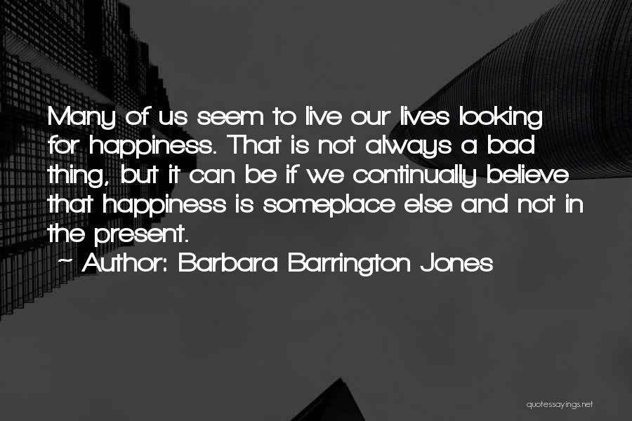 Barbara Barrington Jones Quotes: Many Of Us Seem To Live Our Lives Looking For Happiness. That Is Not Always A Bad Thing, But It