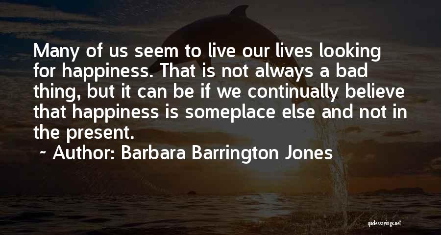 Barbara Barrington Jones Quotes: Many Of Us Seem To Live Our Lives Looking For Happiness. That Is Not Always A Bad Thing, But It