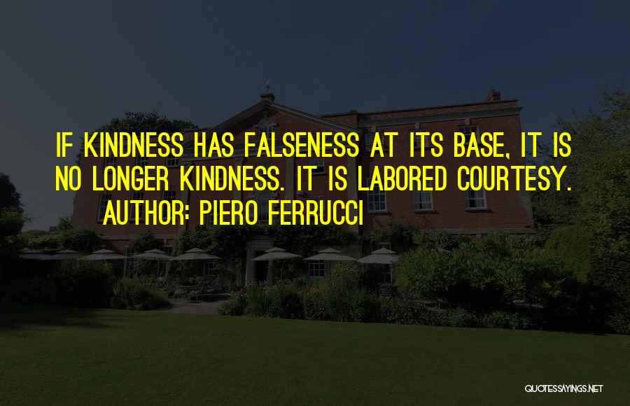 Piero Ferrucci Quotes: If Kindness Has Falseness At Its Base, It Is No Longer Kindness. It Is Labored Courtesy.