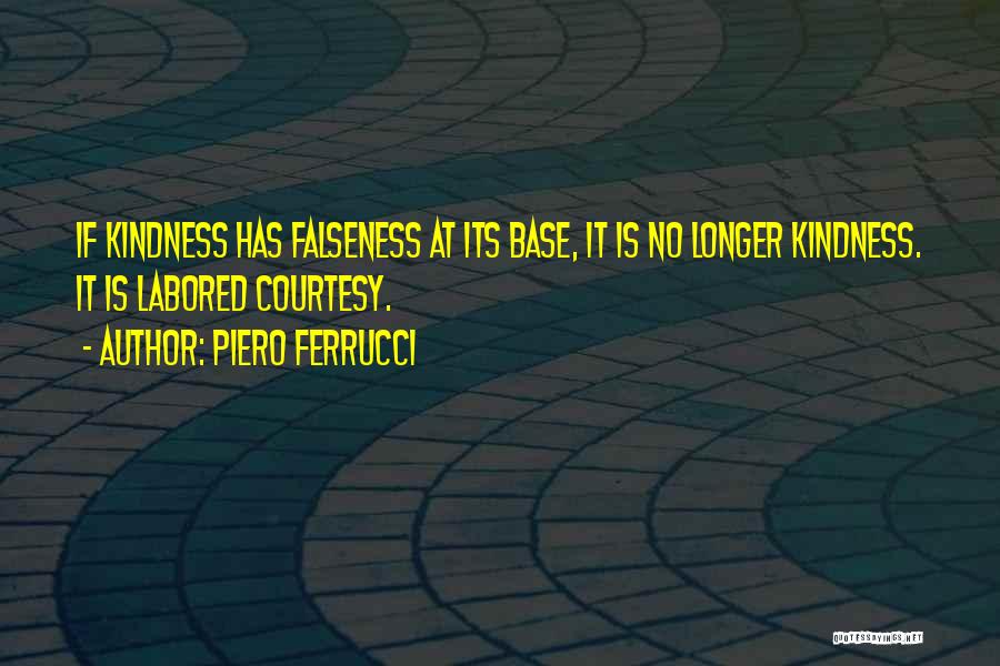 Piero Ferrucci Quotes: If Kindness Has Falseness At Its Base, It Is No Longer Kindness. It Is Labored Courtesy.