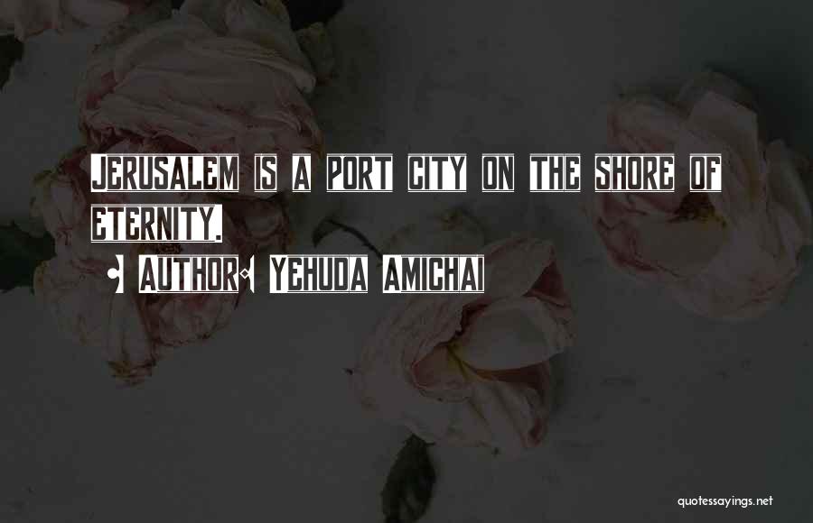Yehuda Amichai Quotes: Jerusalem Is A Port City On The Shore Of Eternity.