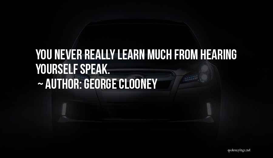 George Clooney Quotes: You Never Really Learn Much From Hearing Yourself Speak.