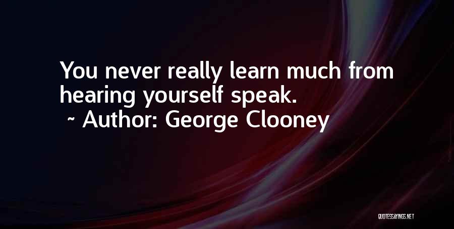 George Clooney Quotes: You Never Really Learn Much From Hearing Yourself Speak.