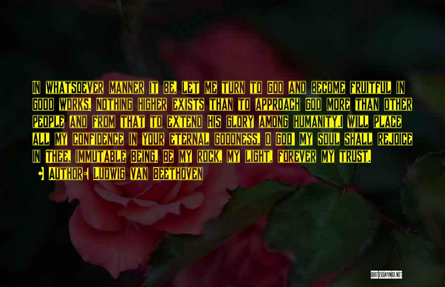 Ludwig Van Beethoven Quotes: In Whatsoever Manner It Be, Let Me Turn To God And Become Fruitful In Good Works. Nothing Higher Exists Than