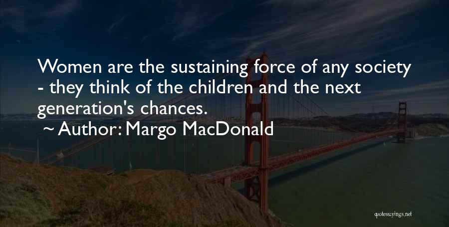 Margo MacDonald Quotes: Women Are The Sustaining Force Of Any Society - They Think Of The Children And The Next Generation's Chances.