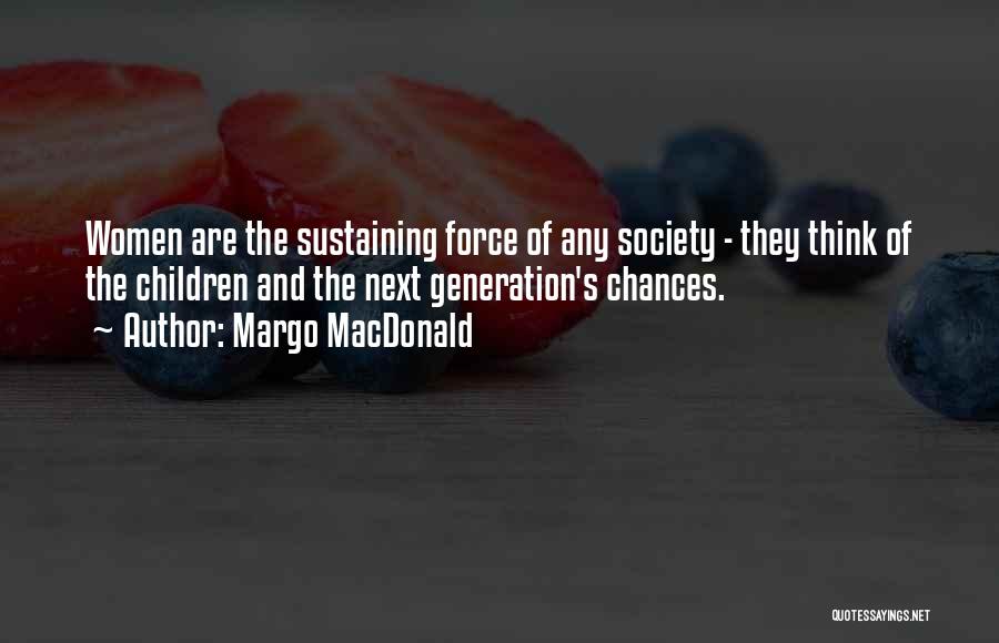 Margo MacDonald Quotes: Women Are The Sustaining Force Of Any Society - They Think Of The Children And The Next Generation's Chances.