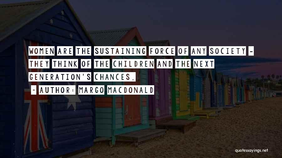 Margo MacDonald Quotes: Women Are The Sustaining Force Of Any Society - They Think Of The Children And The Next Generation's Chances.