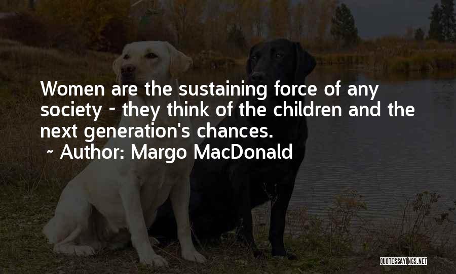 Margo MacDonald Quotes: Women Are The Sustaining Force Of Any Society - They Think Of The Children And The Next Generation's Chances.