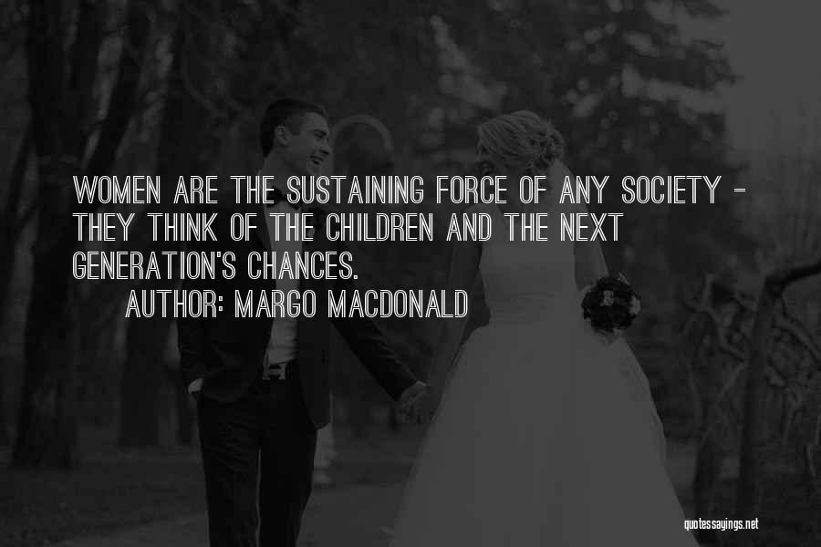 Margo MacDonald Quotes: Women Are The Sustaining Force Of Any Society - They Think Of The Children And The Next Generation's Chances.