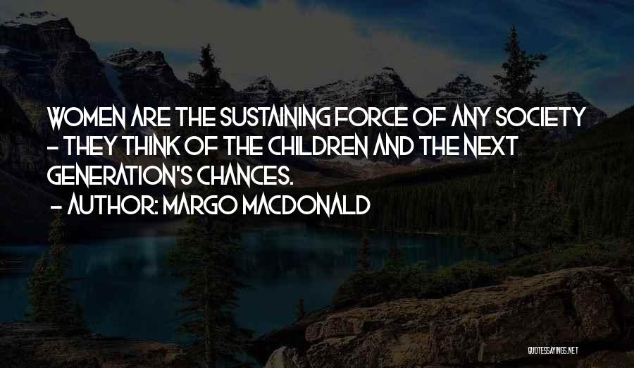 Margo MacDonald Quotes: Women Are The Sustaining Force Of Any Society - They Think Of The Children And The Next Generation's Chances.